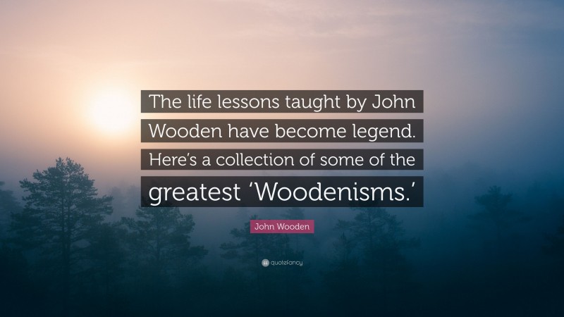 John Wooden Quote: “The life lessons taught by John Wooden have become legend. Here’s a collection of some of the greatest ‘Woodenisms.’”