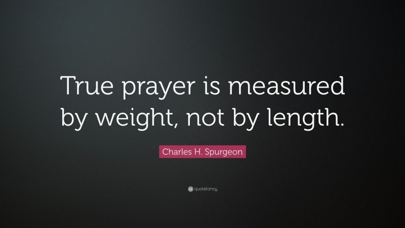 Charles H. Spurgeon Quote: “True prayer is measured by weight, not by length.”