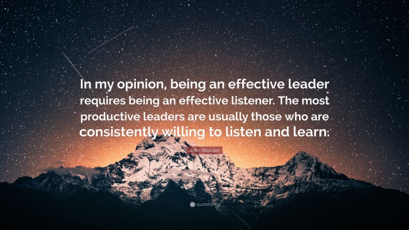 John Wooden Quote: “In my opinion, being an effective leader requires being an effective listener. The most productive leaders are usually those who are consistently willing to listen and learn.”