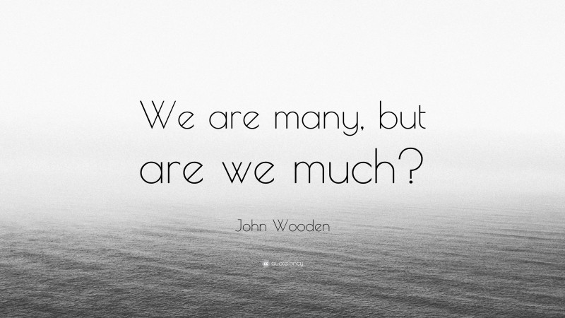 John Wooden Quote: “We are many, but are we much?”