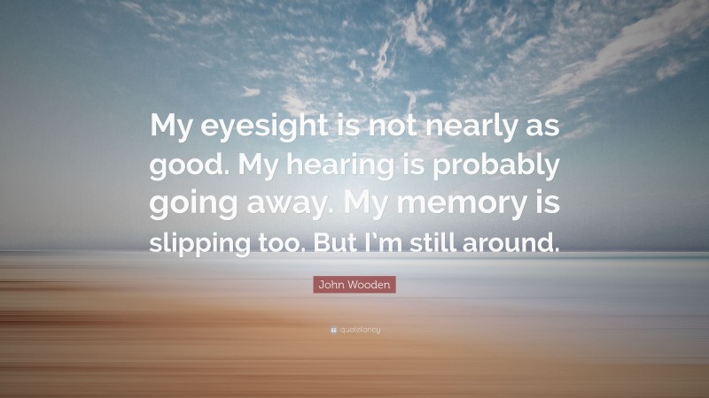 John Wooden Quote: “My eyesight is not nearly as good. My hearing is probably going away. My memory is slipping too. But I’m still around.”