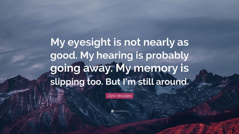 John Wooden Quote: “My eyesight is not nearly as good. My hearing is probably going away. My memory is slipping too. But I’m still around.”