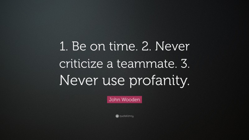 John Wooden Quote: “1. Be on time. 2. Never criticize a teammate. 3. Never use profanity.”