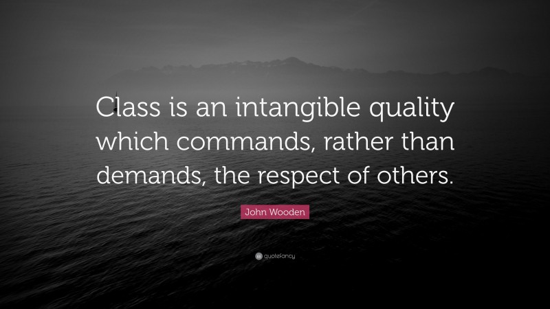 John Wooden Quote: “Class is an intangible quality which commands, rather than demands, the respect of others.”
