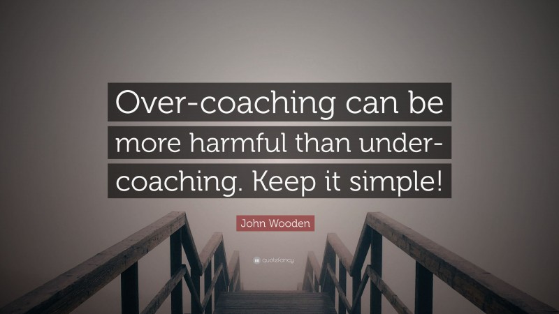 John Wooden Quote: “Over-coaching can be more harmful than under-coaching. Keep it simple!”