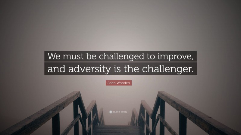 John Wooden Quote: “We must be challenged to improve, and adversity is the challenger.”
