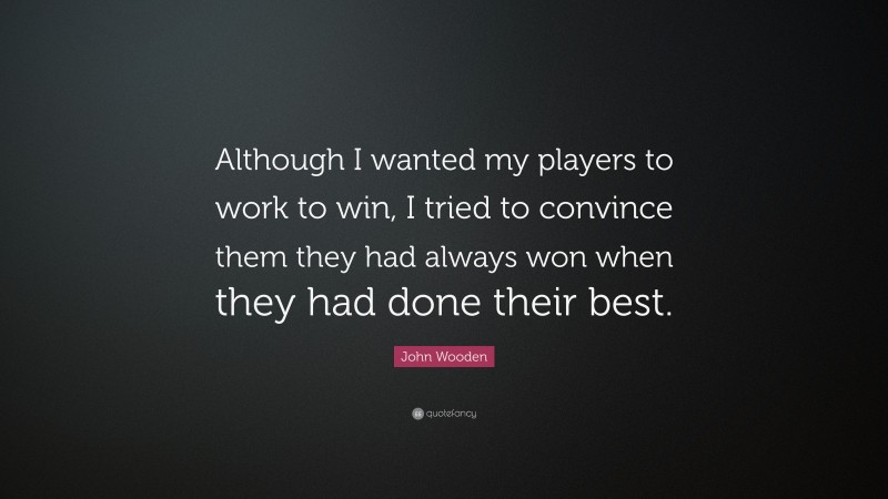 John Wooden Quote: “Although I wanted my players to work to win, I tried to convince them they had always won when they had done their best.”