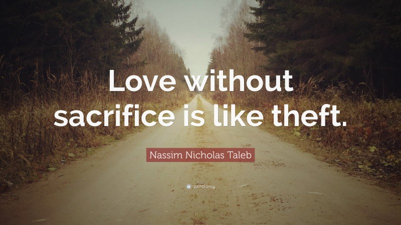 Nassim Nicholas Taleb Quote: “Love without sacrifice is like theft.”