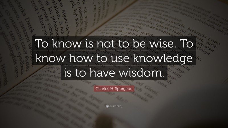 Charles H. Spurgeon Quote: “To know is not to be wise. To know how to use knowledge is to have wisdom.”