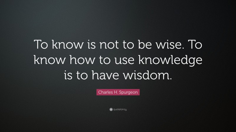 Charles H. Spurgeon Quote: “To know is not to be wise. To know how to use knowledge is to have wisdom.”