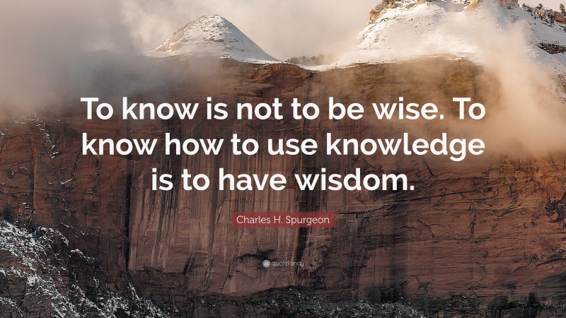 Charles H. Spurgeon Quote: “To know is not to be wise. To know how to use knowledge is to have wisdom.”