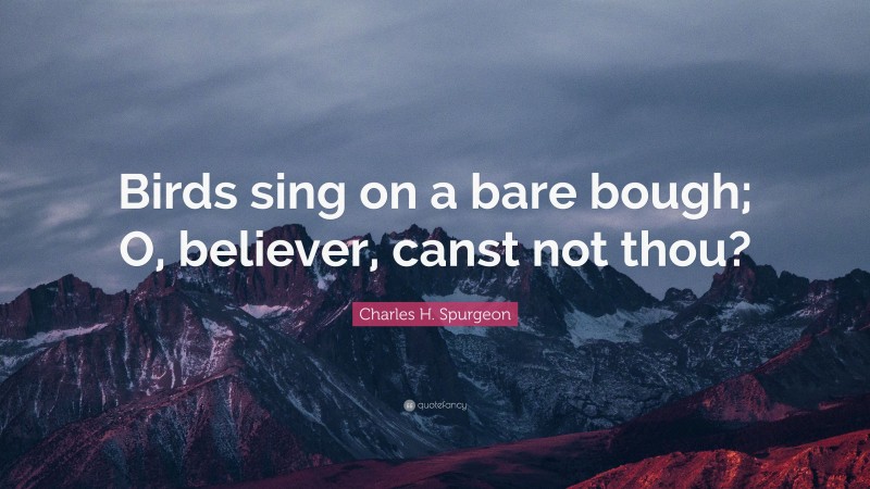 Charles H. Spurgeon Quote: “Birds sing on a bare bough; O, believer, canst not thou?”
