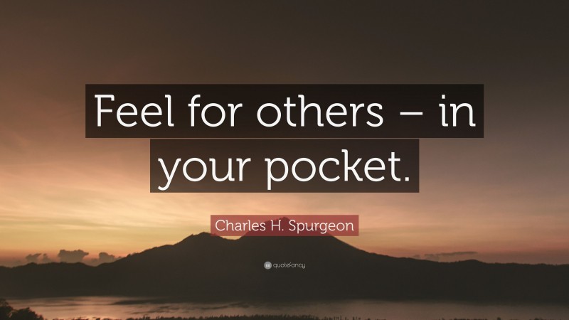 Charles H. Spurgeon Quote: “Feel for others – in your pocket.”
