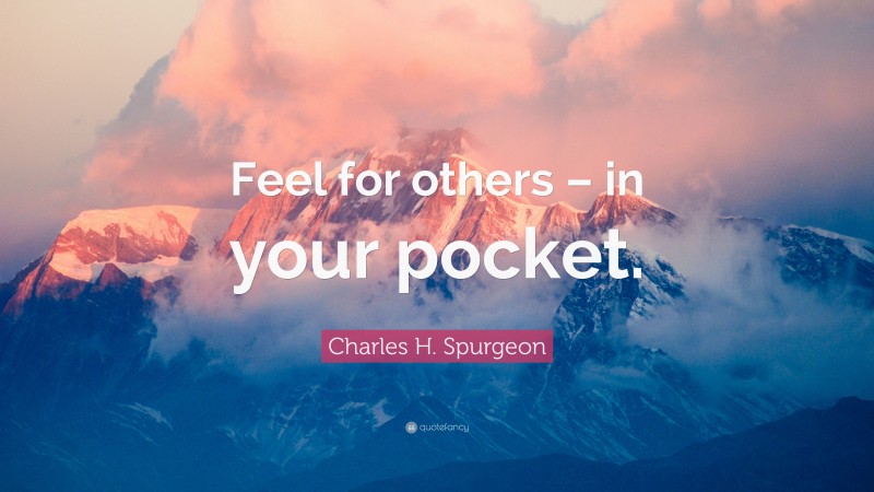 Charles H. Spurgeon Quote: “Feel for others – in your pocket.”