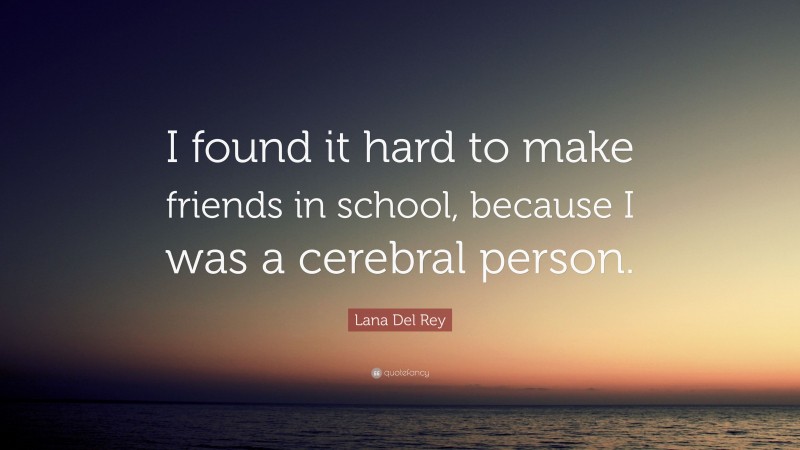 Lana Del Rey Quote: “I found it hard to make friends in school, because I was a cerebral person.”