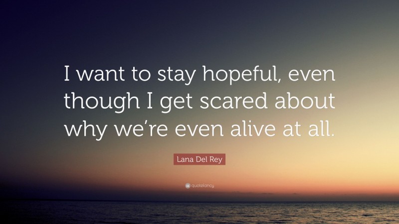 Lana Del Rey Quote: “I want to stay hopeful, even though I get scared about why we’re even alive at all.”