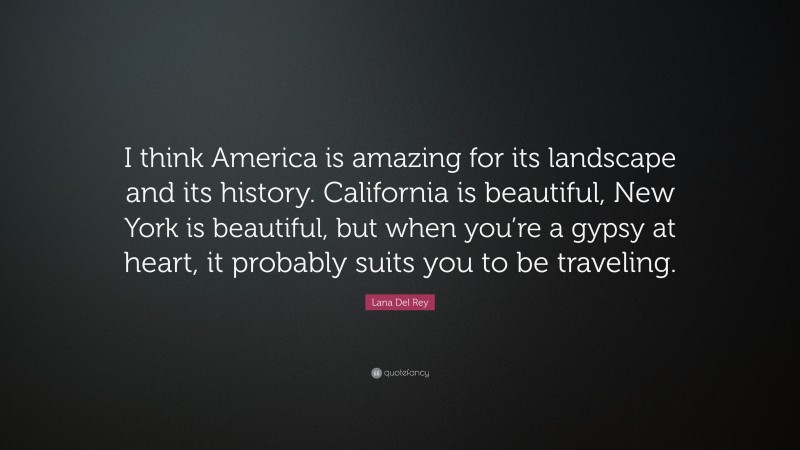 Lana Del Rey Quote: “I think America is amazing for its landscape and its history. California is beautiful, New York is beautiful, but when you’re a gypsy at heart, it probably suits you to be traveling.”