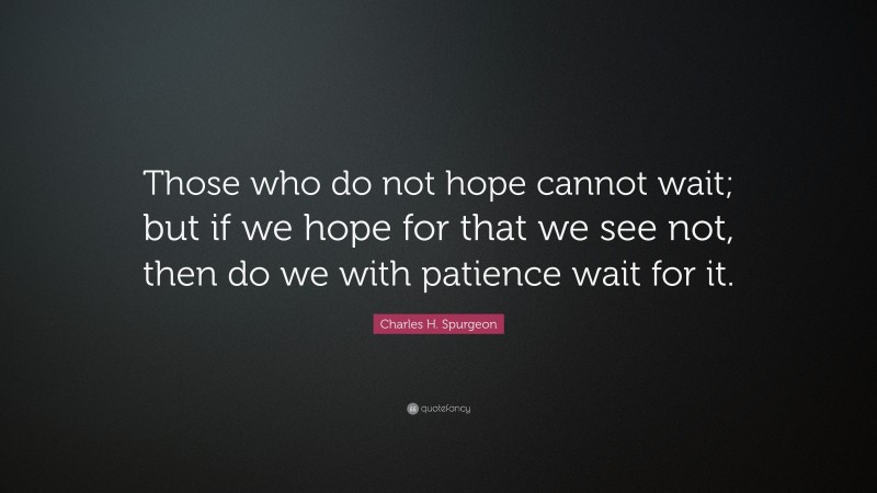 Charles H. Spurgeon Quote: “Those who do not hope cannot wait; but if we hope for that we see not, then do we with patience wait for it.”