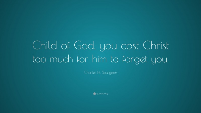 Charles H. Spurgeon Quote: “Child of God, you cost Christ too much for him to forget you.”