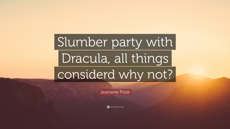 Jeaniene Frost Quote: “Slumber party with Dracula, all things considerd why not?”