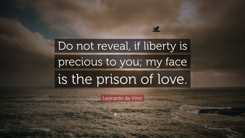 Leonardo da Vinci Quote: “Do not reveal, if liberty is precious to you; my face is the prison of love.”