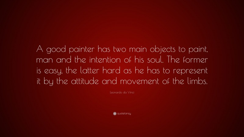 Leonardo da Vinci Quote: “A good painter has two main objects to paint, man and the intention of his soul. The former is easy, the latter hard as he has to represent it by the attitude and movement of the limbs.”