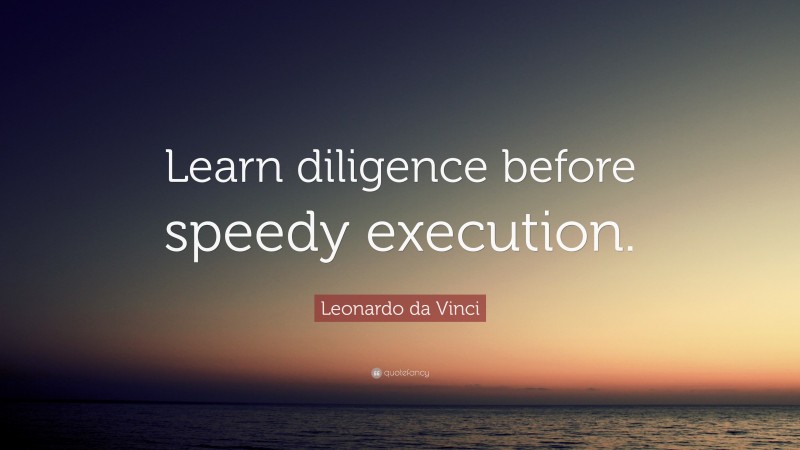 Leonardo da Vinci Quote: “Learn diligence before speedy execution.”