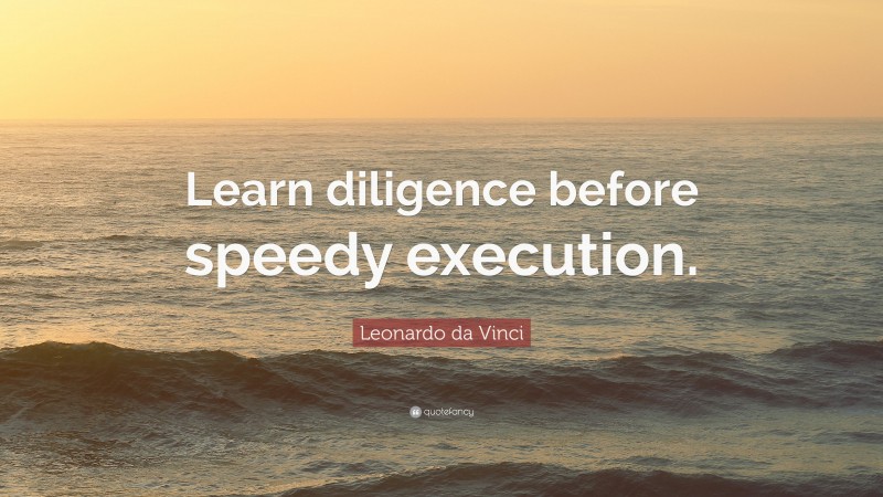 Leonardo da Vinci Quote: “Learn diligence before speedy execution.”