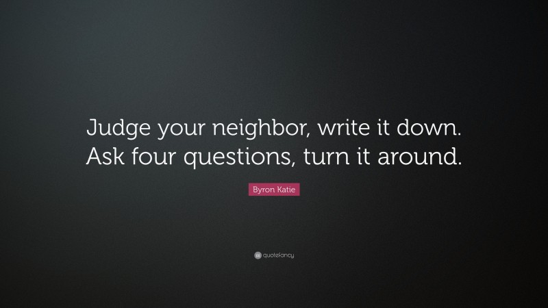 Byron Katie Quote: “Judge your neighbor, write it down. Ask four questions, turn it around.”