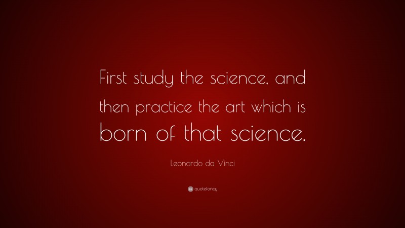 Leonardo da Vinci Quote: “First study the science, and then practice the art which is born of that science.”