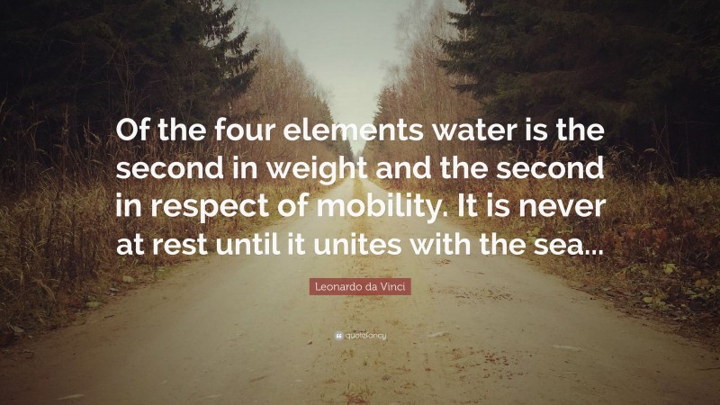 Leonardo da Vinci Quote: “Of the four elements water is the second in weight and the second in respect of mobility. It is never at rest until it unites with the sea...”