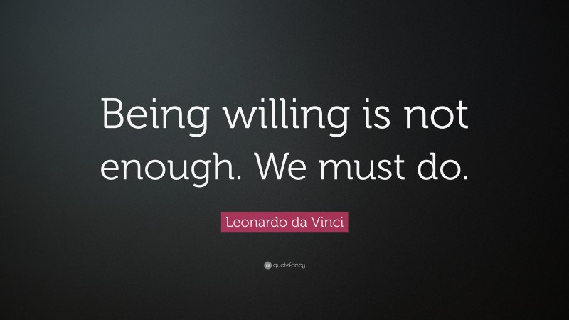 Leonardo da Vinci Quote: “Being willing is not enough. We must do.”