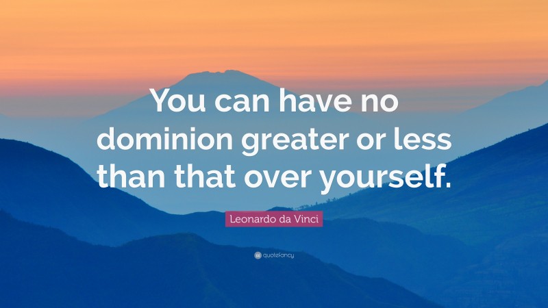 Leonardo da Vinci Quote: “You can have no dominion greater or less than that over yourself.”