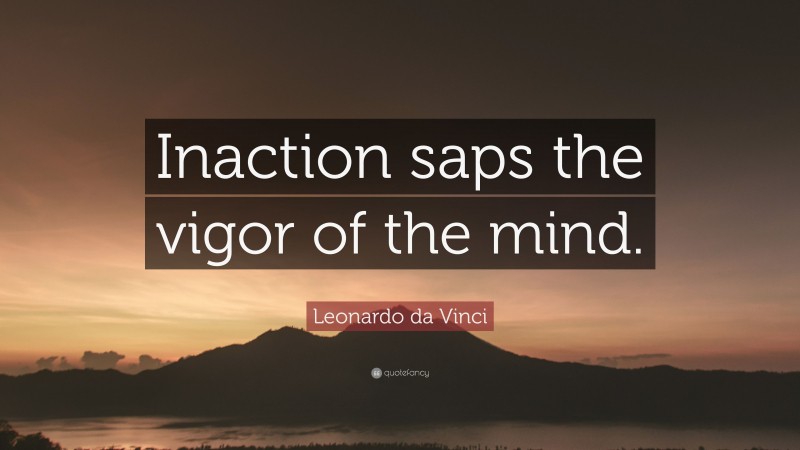 Leonardo da Vinci Quote: “Inaction saps the vigor of the mind.”