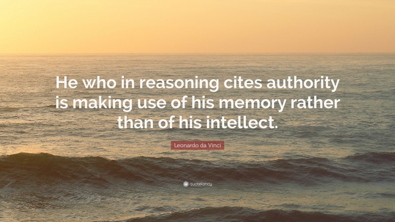 Leonardo da Vinci Quote: “He who in reasoning cites authority is making use of his memory rather than of his intellect.”