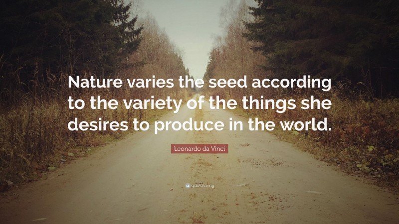 Leonardo da Vinci Quote: “Nature varies the seed according to the variety of the things she desires to produce in the world.”