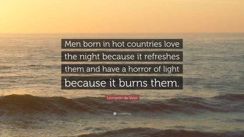 Leonardo da Vinci Quote: “Men born in hot countries love the night because it refreshes them and have a horror of light because it burns them.”