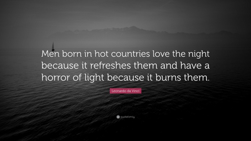 Leonardo da Vinci Quote: “Men born in hot countries love the night because it refreshes them and have a horror of light because it burns them.”