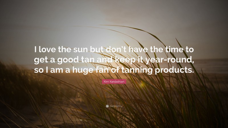 Kim Kardashian Quote: “I love the sun but don’t have the time to get a good tan and keep it year-round, so I am a huge fan of tanning products.”