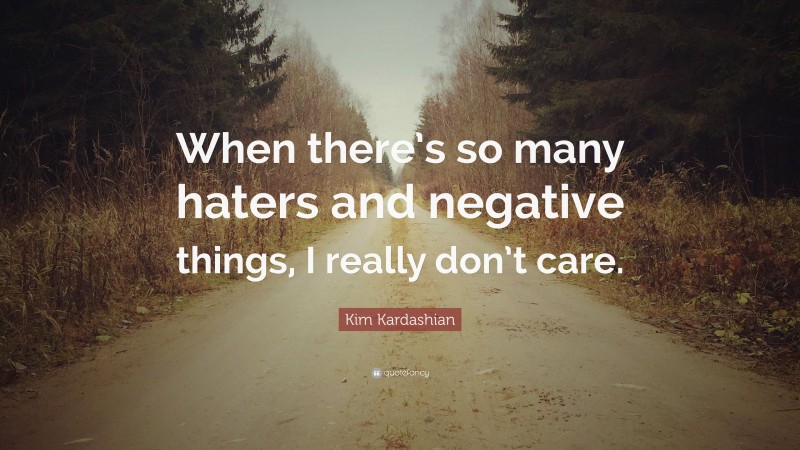 Kim Kardashian Quote: “When there’s so many haters and negative things, I really don’t care.”
