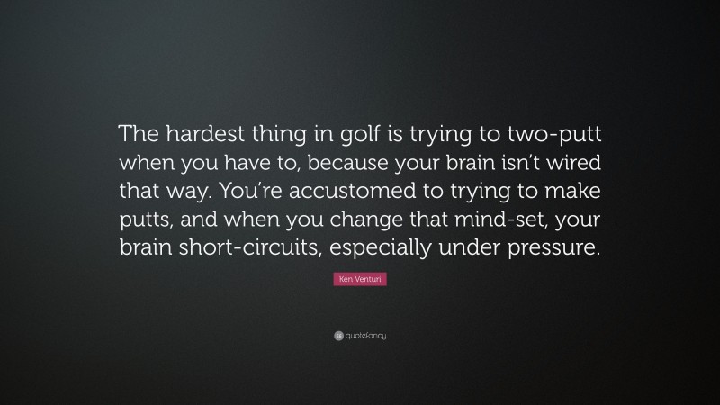 Ken Venturi Quote: “The hardest thing in golf is trying to two-putt when you have to, because your brain isn’t wired that way. You’re accustomed to trying to make putts, and when you change that mind-set, your brain short-circuits, especially under pressure.”