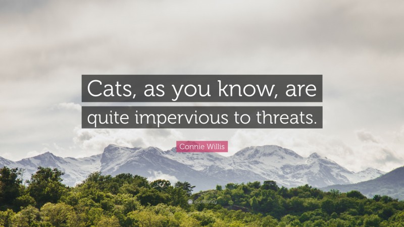 Connie Willis Quote: “Cats, as you know, are quite impervious to threats.”