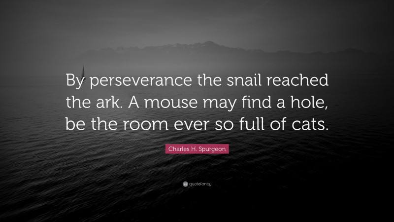 Charles H. Spurgeon Quote: “By perseverance the snail reached the ark. A mouse may find a hole, be the room ever so full of cats.”