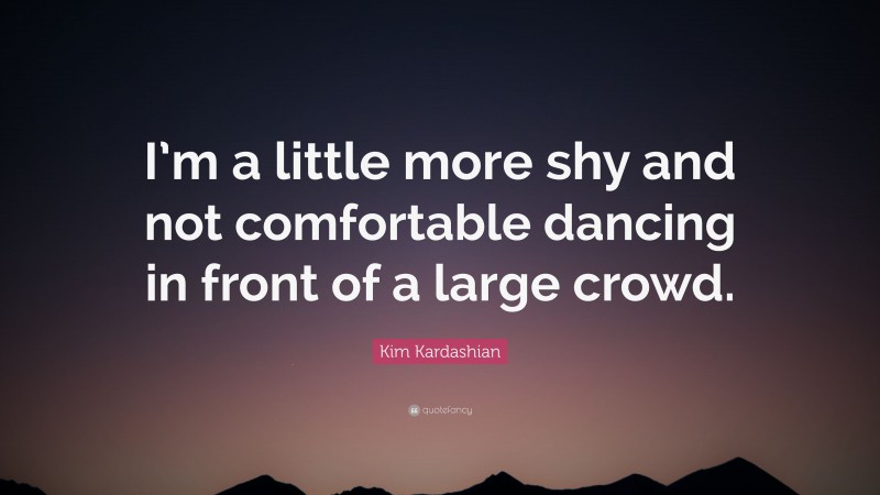 Kim Kardashian Quote: “I’m a little more shy and not comfortable dancing in front of a large crowd.”