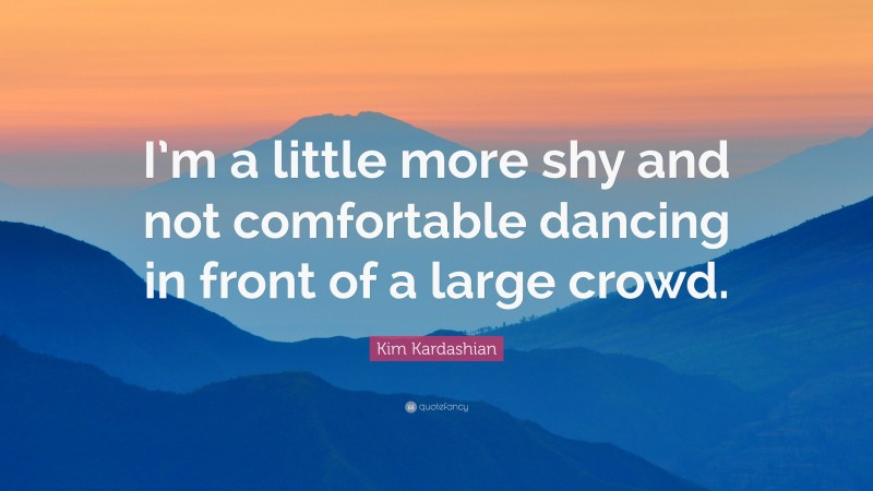 Kim Kardashian Quote: “I’m a little more shy and not comfortable dancing in front of a large crowd.”