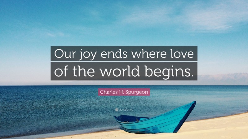 Charles H. Spurgeon Quote: “Our joy ends where love of the world begins.”