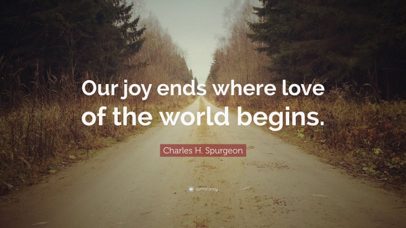 Charles H. Spurgeon Quote: “Our joy ends where love of the world begins.”