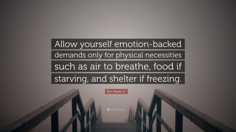 Ken Keyes Jr. Quote: “Allow yourself emotion-backed demands only for physical necessities such as air to breathe, food if starving, and shelter if freezing.”