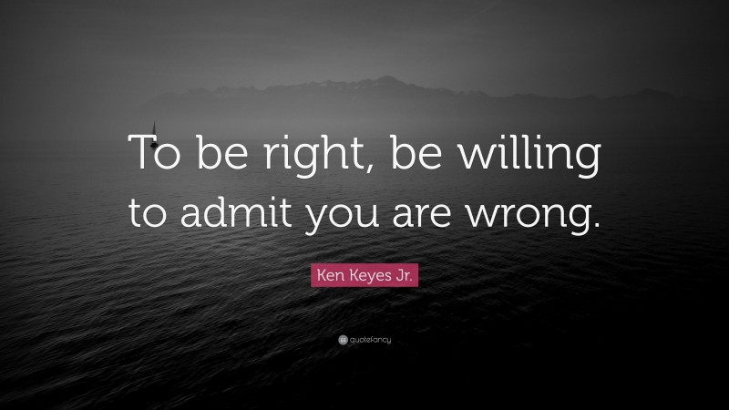 Ken Keyes Jr. Quote: “To be right, be willing to admit you are wrong.”