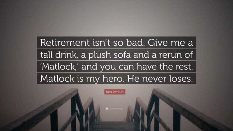 Ken Venturi Quote: “Retirement isn’t so bad. Give me a tall drink, a plush sofa and a rerun of ‘Matlock,’ and you can have the rest. Matlock is my hero. He never loses.”